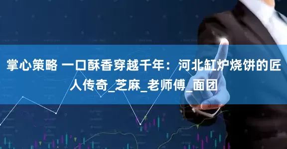掌心策略 一口酥香穿越千年：河北缸炉烧饼的匠人传奇_芝麻_老师傅_面团