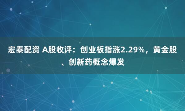 宏泰配资 A股收评：创业板指涨2.29%，黄金股、创新药概念爆发