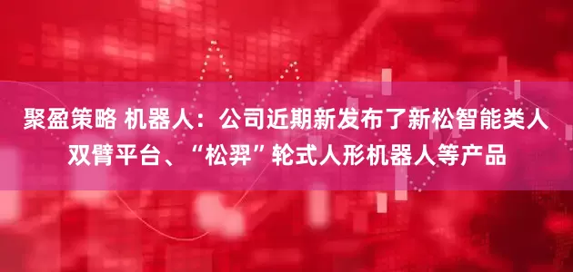 聚盈策略 机器人：公司近期新发布了新松智能类人双臂平台、“松羿”轮式人形机器人等产品