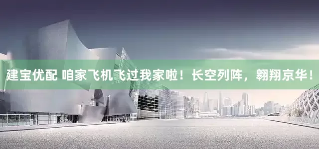 建宝优配 咱家飞机飞过我家啦！长空列阵，翱翔京华！