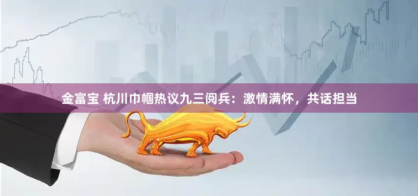 金富宝 杭川巾帼热议九三阅兵：激情满怀，共话担当