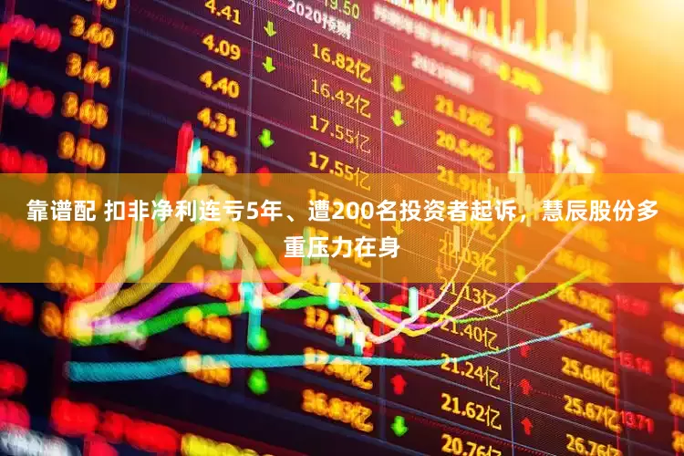 靠谱配 扣非净利连亏5年、遭200名投资者起诉，慧辰股份多重压力在身