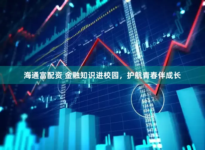 海通富配资 金融知识进校园，护航青春伴成长