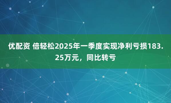 优配资 倍轻松2025年一季度实现净利亏损183.25万元，同比转亏