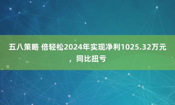 五八策略 倍轻松2024年实现净利1025.32万元，同比扭亏
