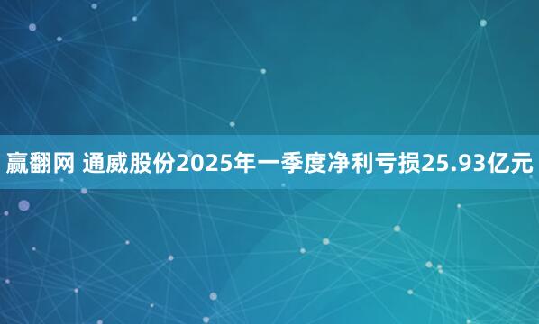 赢翻网 通威股份2025年一季度净利亏损25.93亿元