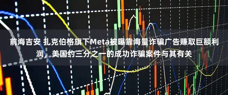 前海吉安 扎克伯格旗下Meta被曝靠海量诈骗广告赚取巨额利润，美国约三分之一的成功诈骗案件与其有关