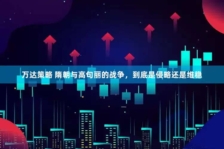 万达策略 隋朝与高句丽的战争，到底是侵略还是维稳