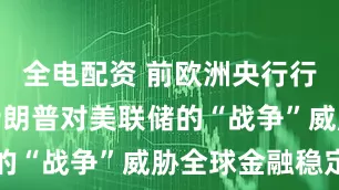 全电配资 前欧洲央行行长警告：特朗普对美联储的“战争”威胁全球金融稳定