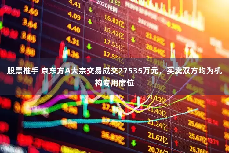股票推手 京东方A大宗交易成交27535万元，买卖双方均为机构专用席位