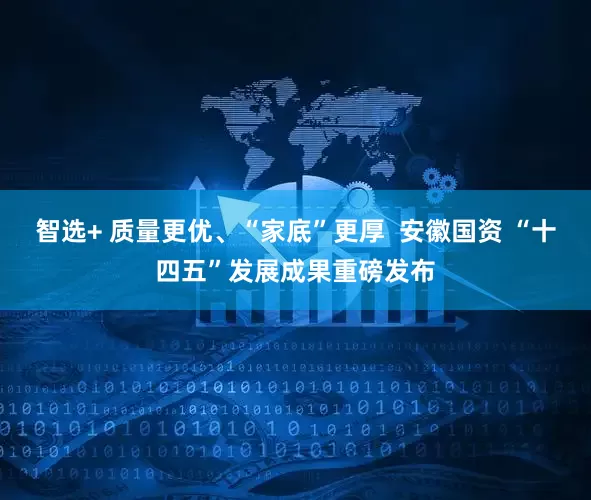 智选+ 质量更优、“家底”更厚  安徽国资 “十四五”发展成果重磅发布