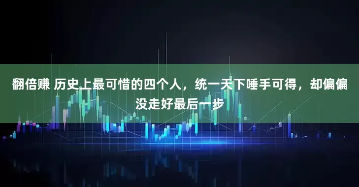 翻倍赚 历史上最可惜的四个人，统一天下唾手可得，却偏偏没走好最后一步