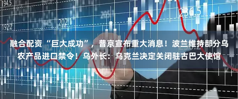 融合配资 “巨大成功”，普京宣布重大消息！波兰维持部分乌农产品进口禁令！乌外长：乌克兰决定关闭驻古巴大使馆