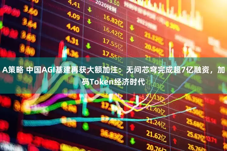 A策略 中国AGI基建再获大额加注：无问芯穹完成超7亿融资，加码Token经济时代