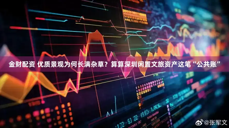 金财配资 优质景观为何长满杂草?算算深圳闲置文旅资产这笔“公共账”