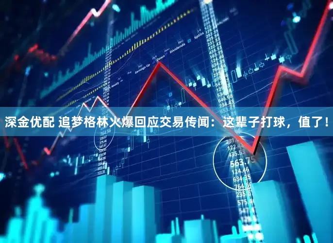 深金优配 追梦格林火爆回应交易传闻：这辈子打球，值了！
