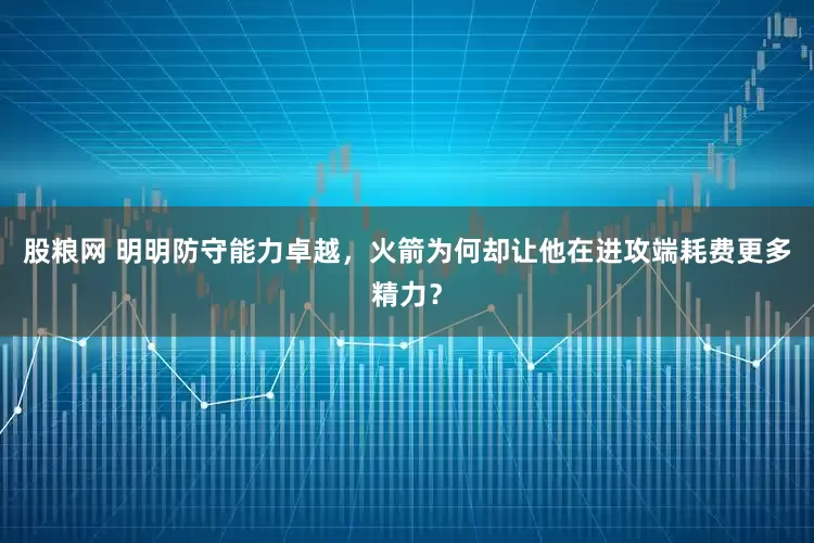 股粮网 明明防守能力卓越，火箭为何却让他在进攻端耗费更多精力？